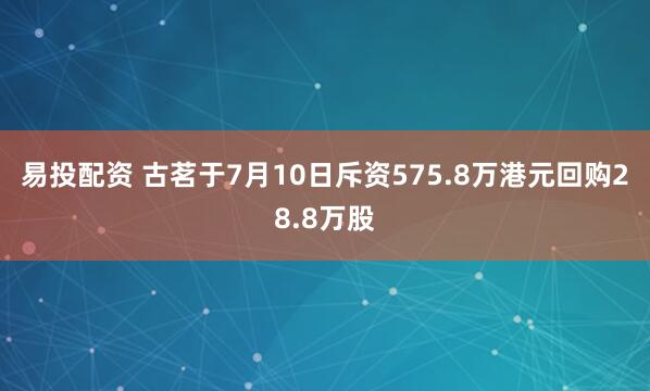 易投配资 古茗于7月10日斥资575.8万港元回购28.8万股