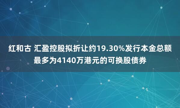 红和古 汇盈控股拟折让约19.30%发行本金总额最多为4140万港元的可换股债券