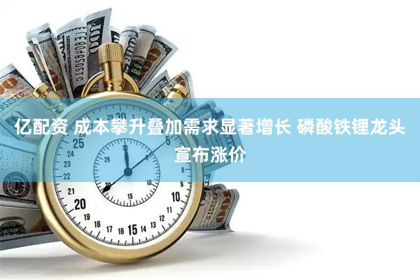 亿配资 成本攀升叠加需求显著增长 磷酸铁锂龙头宣布涨价