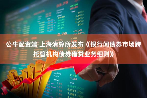 公牛配资端 上海清算所发布《银行间债券市场跨托管机构债券借贷业务细则》