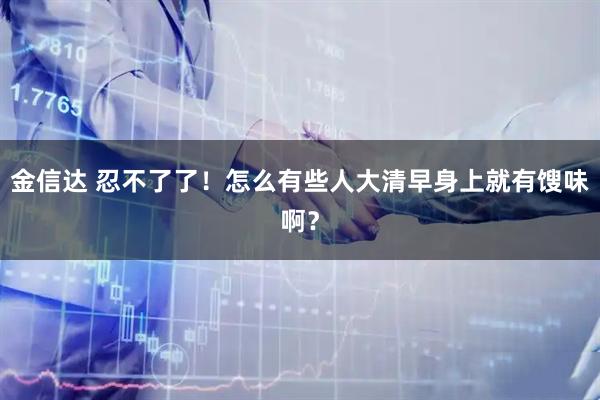 金信达 忍不了了！怎么有些人大清早身上就有馊味啊？
