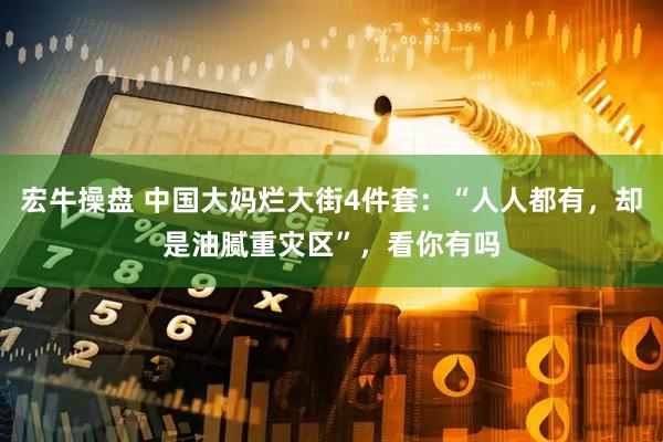 宏牛操盘 中国大妈烂大街4件套：“人人都有，却是油腻重灾区”，看你有吗