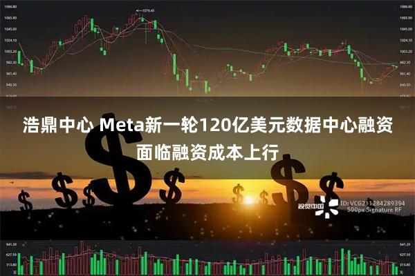 浩鼎中心 Meta新一轮120亿美元数据中心融资面临融资成本上行