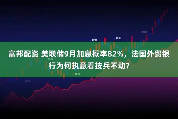 富邦配资 美联储9月加息概率82%，法国外贸银行为何执意看按兵不动？