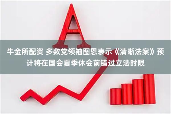 牛金所配资 多数党领袖图恩表示《清晰法案》预计将在国会夏季休会前错过立法时限