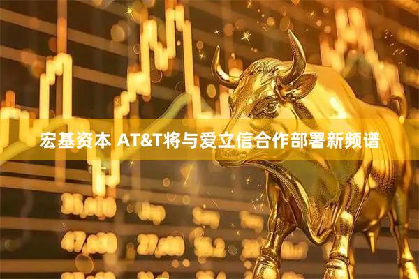 宏基资本 AT&T将与爱立信合作部署新频谱