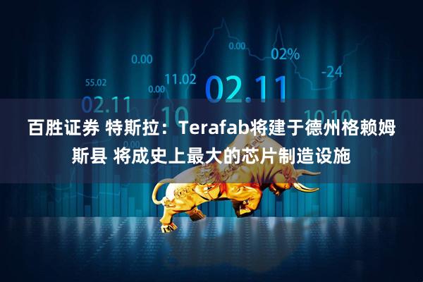 百胜证券 特斯拉：Terafab将建于德州格赖姆斯县 将成史上最大的芯片制造设施