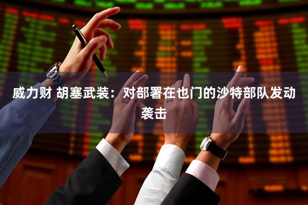 威力财 胡塞武装：对部署在也门的沙特部队发动袭击