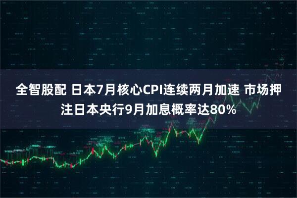 全智股配 日本7月核心CPI连续两月加速 市场押注日本央行9月加息概率达80%