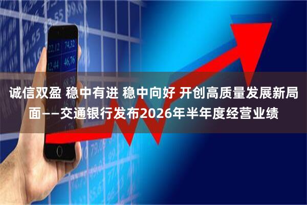 诚信双盈 稳中有进 稳中向好 开创高质量发展新局面——交通银行发布2026年半年度经营业绩